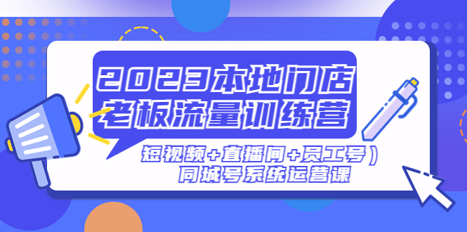 (186期）2023本地门店老板流量训练营（短视频+直播间+员工号）同城号系统运营课-北少网创